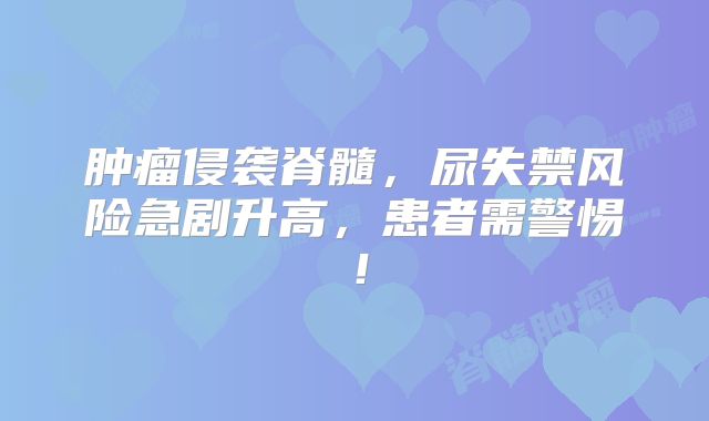 肿瘤侵袭脊髓，尿失禁风险急剧升高，患者需警惕！