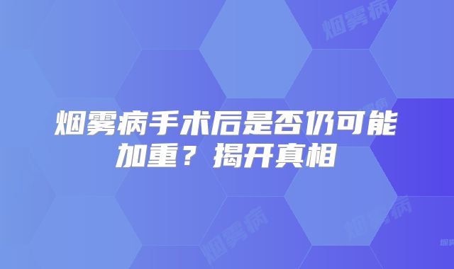 烟雾病手术后是否仍可能加重？揭开真相