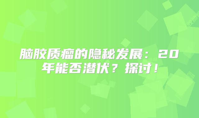 脑胶质瘤的隐秘发展：20年能否潜伏？探讨！