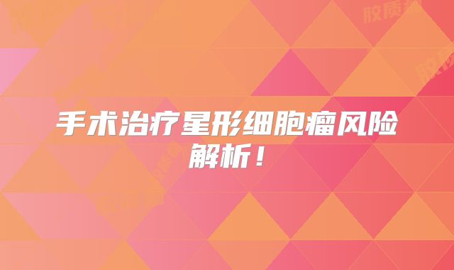 手术治疗星形细胞瘤风险解析！