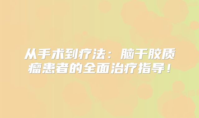 从手术到疗法：脑干胶质瘤患者的全面治疗指导！