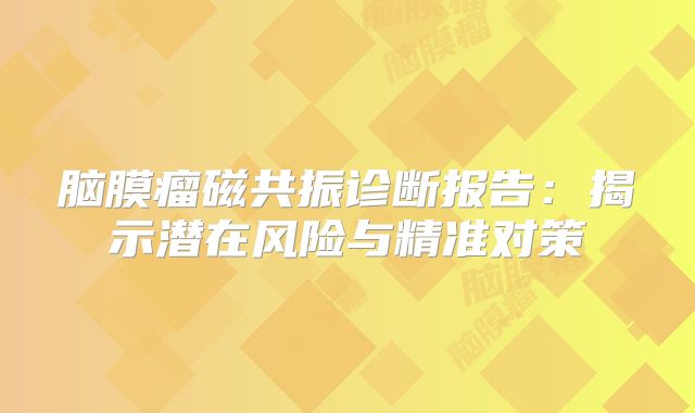 脑膜瘤磁共振诊断报告：揭示潜在风险与精准对策