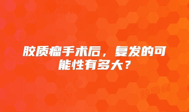 胶质瘤手术后，复发的可能性有多大？
