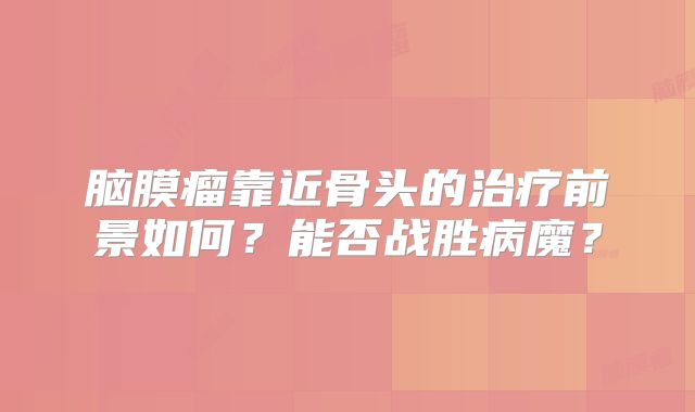 脑膜瘤靠近骨头的治疗前景如何？能否战胜病魔？