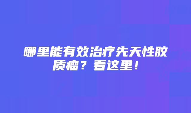 哪里能有效治疗先天性胶质瘤？看这里！