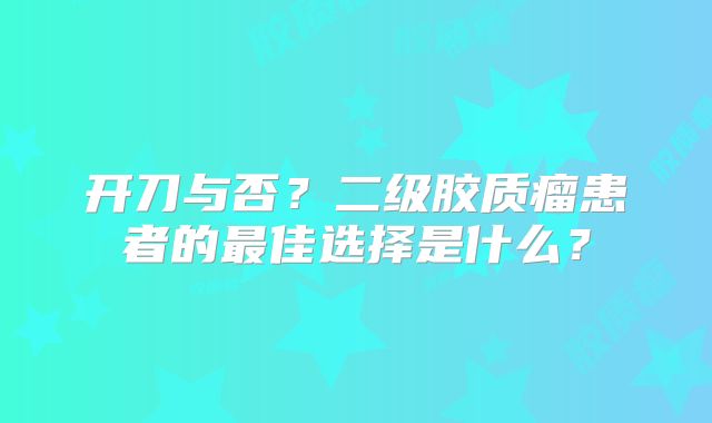 开刀与否？二级胶质瘤患者的最佳选择是什么？