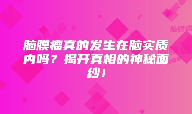 脑膜瘤真的发生在脑实质内吗？揭开真相的神秘面纱！