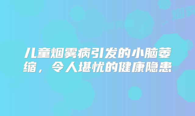 儿童烟雾病引发的小脑萎缩，令人堪忧的健康隐患