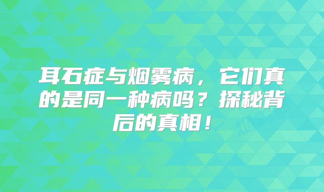 耳石症与烟雾病，它们真的是同一种病吗？探秘背后的真相！