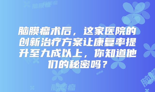 脑膜瘤术后，这家医院的创新治疗方案让康复率提升至九成以上，你知道他们的秘密吗？