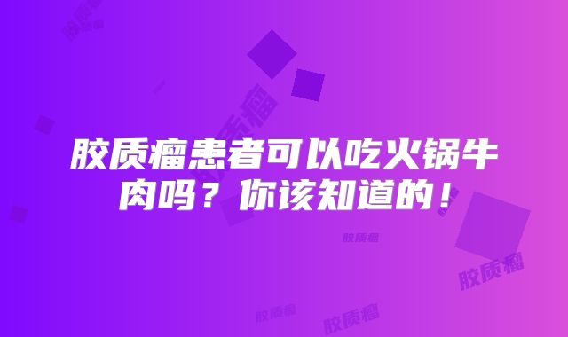 胶质瘤患者可以吃火锅牛肉吗？你该知道的！