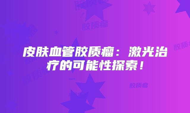 皮肤血管胶质瘤：激光治疗的可能性探索！
