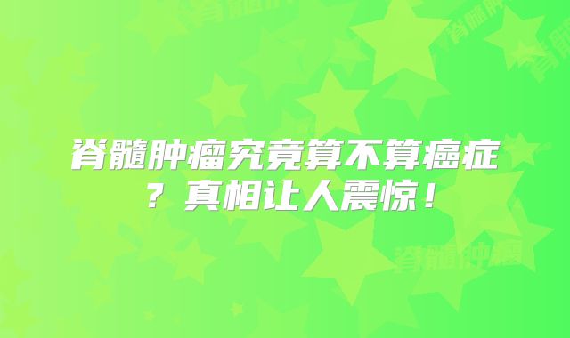 脊髓肿瘤究竟算不算癌症？真相让人震惊！