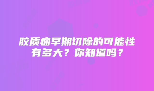 胶质瘤早期切除的可能性有多大？你知道吗？