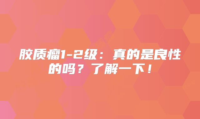 胶质瘤1-2级：真的是良性的吗？了解一下！