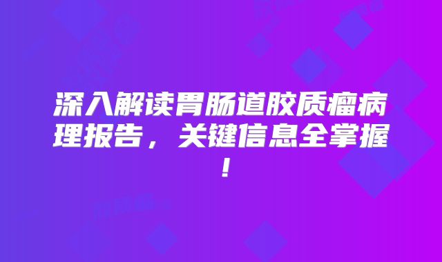 深入解读胃肠道胶质瘤病理报告，关键信息全掌握！