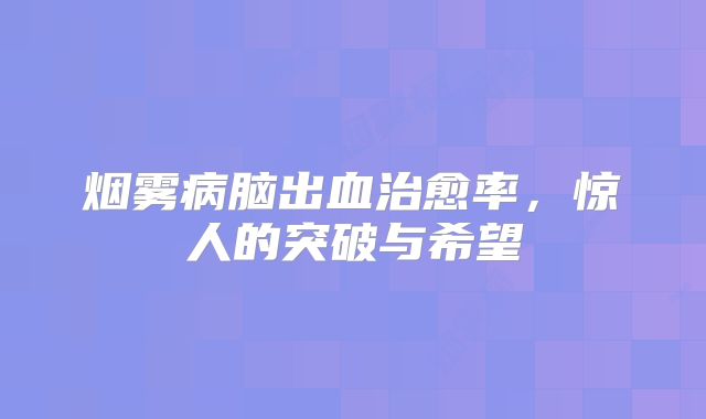 烟雾病脑出血治愈率，惊人的突破与希望