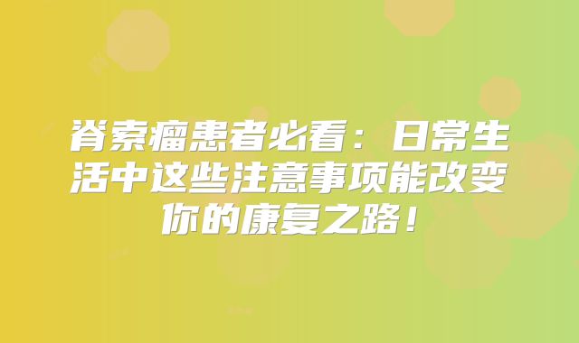 脊索瘤患者必看：日常生活中这些注意事项能改变你的康复之路！