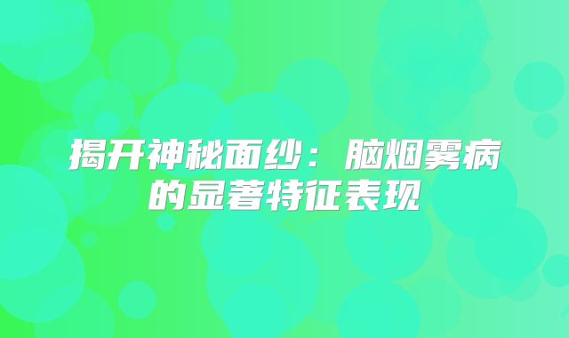 揭开神秘面纱：脑烟雾病的显著特征表现
