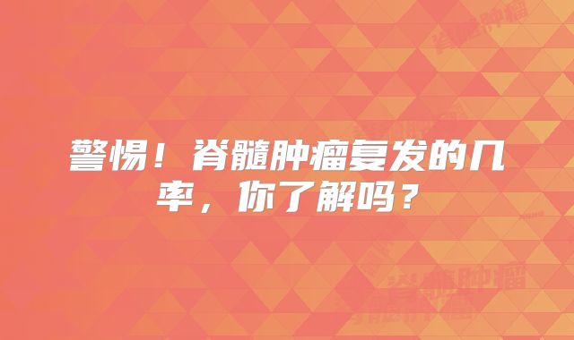 警惕！脊髓肿瘤复发的几率，你了解吗？