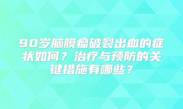 90岁脑膜瘤破裂出血的症状如何？治疗与预防的关键措施有哪些？