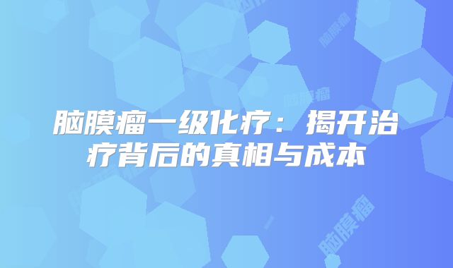 脑膜瘤一级化疗：揭开治疗背后的真相与成本