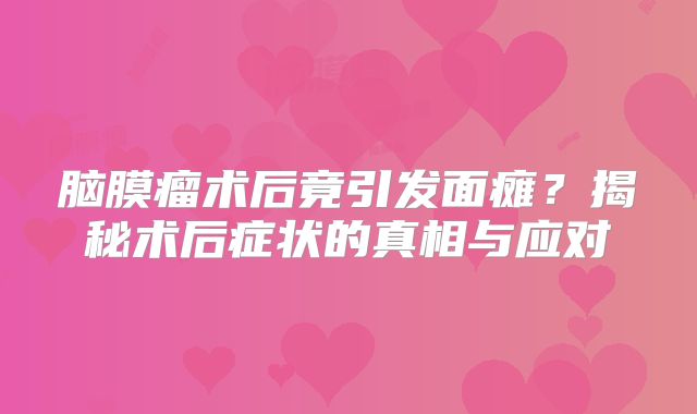脑膜瘤术后竟引发面瘫？揭秘术后症状的真相与应对