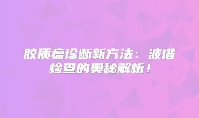 胶质瘤诊断新方法：波谱检查的奥秘解析！