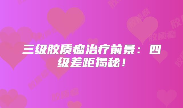 三级胶质瘤治疗前景：四级差距揭秘！