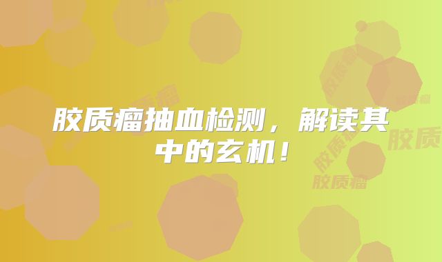 胶质瘤抽血检测，解读其中的玄机！