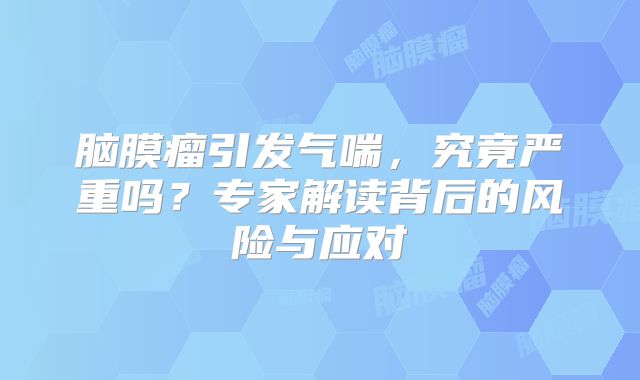 脑膜瘤引发气喘，究竟严重吗？专家解读背后的风险与应对