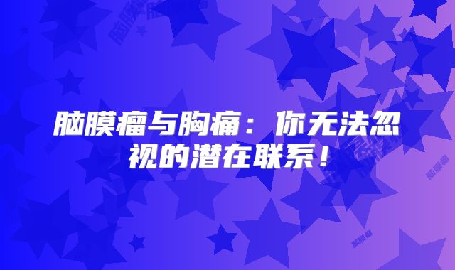 脑膜瘤与胸痛：你无法忽视的潜在联系！