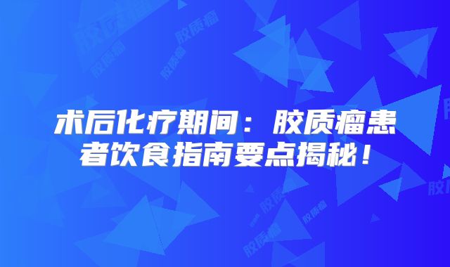 术后化疗期间：胶质瘤患者饮食指南要点揭秘！