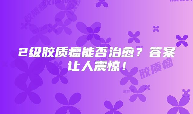 2级胶质瘤能否治愈？答案让人震惊！