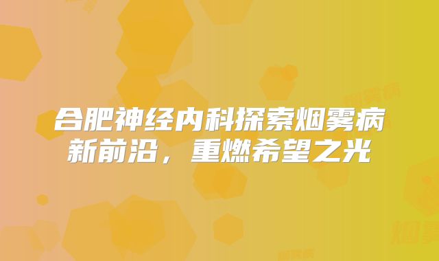 合肥神经内科探索烟雾病新前沿，重燃希望之光