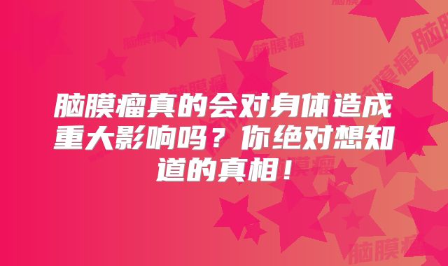 脑膜瘤真的会对身体造成重大影响吗？你绝对想知道的真相！