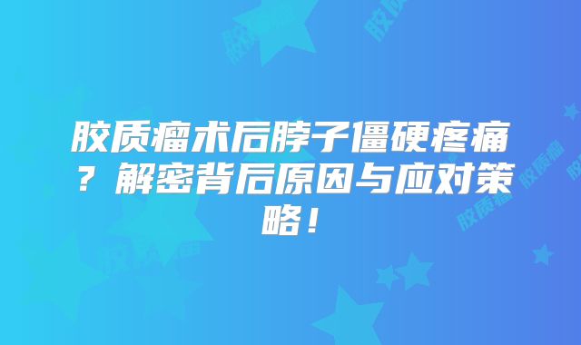胶质瘤术后脖子僵硬疼痛？解密背后原因与应对策略！