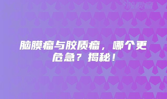 脑膜瘤与胶质瘤，哪个更危急？揭秘！