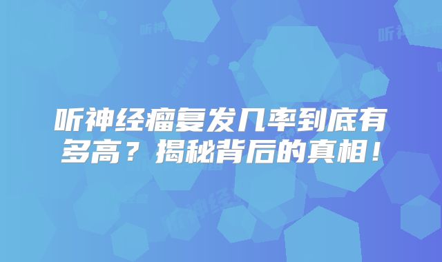 听神经瘤复发几率到底有多高？揭秘背后的真相！