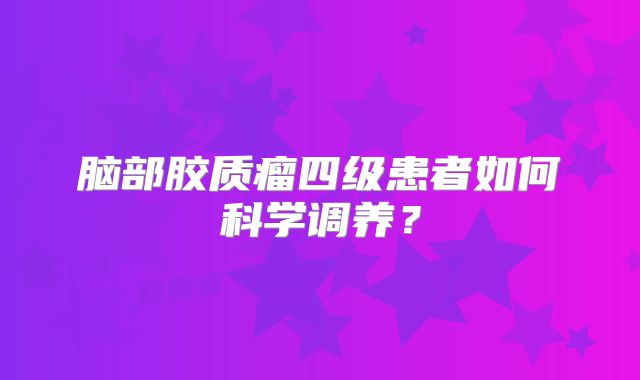 脑部胶质瘤四级患者如何科学调养？