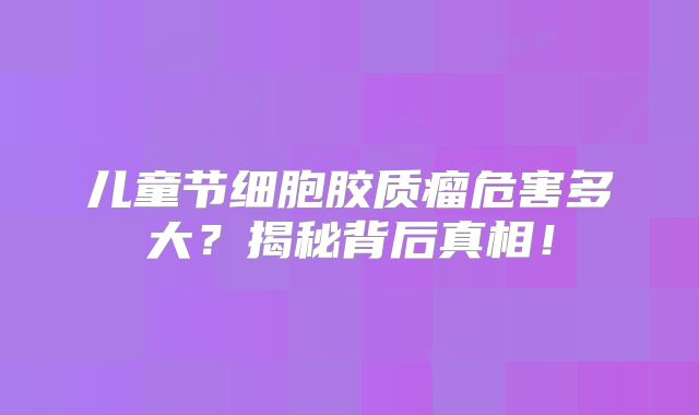儿童节细胞胶质瘤危害多大？揭秘背后真相！