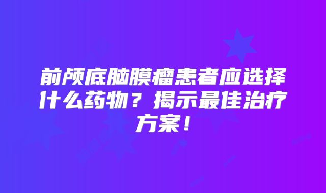 前颅底脑膜瘤患者应选择什么药物？揭示最佳治疗方案！