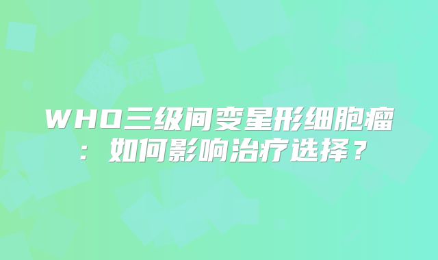 WHO三级间变星形细胞瘤：如何影响治疗选择？