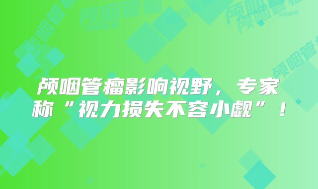 颅咽管瘤影响视野，专家称“视力损失不容小觑”！