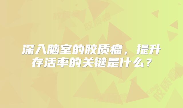 深入脑室的胶质瘤，提升存活率的关键是什么？