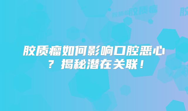 胶质瘤如何影响口腔恶心？揭秘潜在关联！