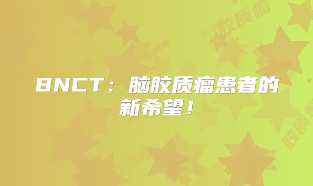 BNCT：脑胶质瘤患者的新希望！