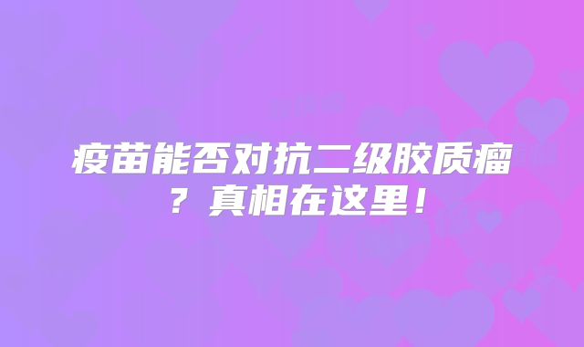 疫苗能否对抗二级胶质瘤？真相在这里！