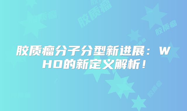 胶质瘤分子分型新进展：WHO的新定义解析！