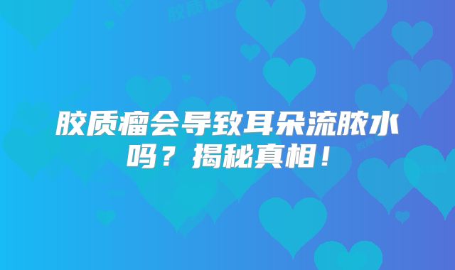 胶质瘤会导致耳朵流脓水吗？揭秘真相！